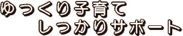 ゆっくり子育て、しっかりサポート